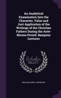 Analytical Examination Into the Character, Value and Just Application of the Writings of the Christian Fathers During the Ante-Nicene Period. Bampton Lectures