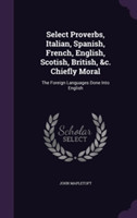 Select Proverbs, Italian, Spanish, French, English, Scotish, British, &C. Chiefly Moral
