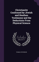 Christianity Confirmed by Jewish and Heathen Testimony and the Deductions from Physical Science