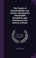 Frauds of Romish Monks and Priests, Shewing the Abominable Deceptions and Practices of the Church of Rome