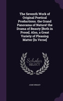 Seventh Work of Original Poetical Productions. the Grand Panorama of Nature! the Drama of Beauty [Both in Prose]. Also, a Great Variety of Pleasing Matter [In Verse]