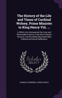 History of the Life and Times of Cardinal Wolsey, Prime Minister to King Henry VIII. ...