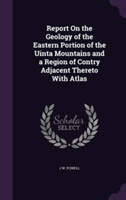 Report on the Geology of the Eastern Portion of the Uinta Mountains and a Region of Contry Adjacent Thereto with Atlas