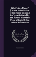 What's in a Name? [On the Substitution of the Name 'England' for 'Great Britain'] by the Author of Letters from a North Briton to Lord Palmerston