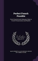 Perfect French Possible Some Essential and Adequate Helps to French Pronunciation and Rhythm