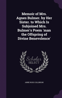 Memoir of Mrs. Agnes Bulmer. by Her Sister. to Which Is Subjoined Mrs. Bulmer's Poem 'Man the Offspring of Divine Benevolence'