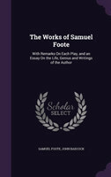 Works of Samuel Foote With Remarks on Each Play, and an Essay on the Life, Genius and Writings of the Author