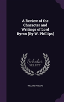 Review of the Character and Writings of Lord Byron [By W. Phillips]
