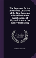Argument for the Intellectual Character of the First Cause as Affected by Recent Investigations of Physical Science. the Burney Prize Essay