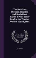 Relations Between Civilized and Uncivilized Races. a Prize Essay Read in the Theatre, Oxford, June 8, 1864