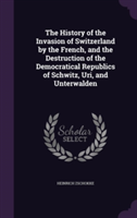 History of the Invasion of Switzerland by the French, and the Destruction of the Democratical Republics of Schwitz, Uri, and Unterwalden