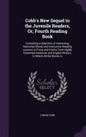 Cobb's New Sequel to the Juvenile Readers, Or, Fourth Reading Book Containing a Selection of Interesting, Historical, Moral, and Instructive Reading Lessons in Prose and Poetry from Highly Esteemed American and English Writers, in Which All the Words in
