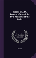 Works of ... St. Francis of Assisi, Tr. by a Religious of the Order