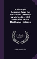 History of Germany, from the Invasion of Germany by Marius to ... 1813, on the Plan of Mrs. Markham's Histories