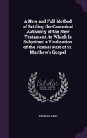 New and Full Method of Settling the Canonical Authority of the New Testament. to Which Is Subjoined a Vindication of the Former Part of St. Matthew's Gospel