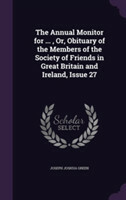 Annual Monitor for ..., Or, Obituary of the Members of the Society of Friends in Great Britain and Ireland, Issue 27