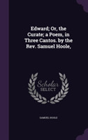 Edward; Or, the Curate; A Poem, in Three Cantos. by the REV. Samuel Hoole,