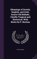 Gleanings of Scotch, English, and Irish, Scarce Old Ballads, Chiefly Tragical and Historical. with Notes by P. Buchan