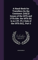 Hand-Book for Travellers on the Continent. [1st] [2 Issues of the 16th and 17th Eds. the 18th Ed. Is in 2 PT. PT.1 Only of the 19th Ed.]., Part 2