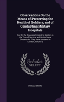 Observations on the Means of Preserving the Health of Soldiers; And of Conducting Military Hospitals