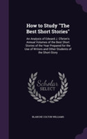 How to Study the Best Short Stories An Analysis of Edward J. O'Brien's Annual Volumes of the Best Short Stories of the Year Prepared for the Use of Writers and Other Students of the Short-Story