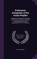 Prehistoric Antiquities of the Aryan Peoples A Manual of Comparative Philology and the Earliest Culture. Being the Sprachvergleichung Und Urgeschichte of Dr. O. Schrader