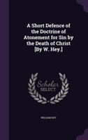 Short Defence of the Doctrine of Atonement for Sin by the Death of Christ [By W. Hey.]