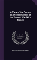 View of the Causes and Consequences of the Present War with France