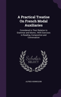 Practical Treatise on French Modal Auxiliaries Considered in Their Relation to Grammar and Idioms; With Exercises in Reading, Composition and Conversation