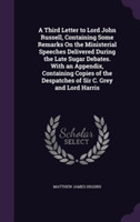 Third Letter to Lord John Russell, Containing Some Remarks on the Ministerial Speeches Delivered During the Late Sugar Debates. with an Appendix, Containing Copies of the Despatches of Sir C. Grey and Lord Harris