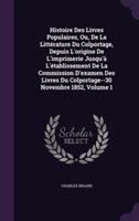 Histoire Des Livres Populaires, Ou, de La Litterature Du Colportage, Depuis L'Origine de L'Imprimerie Jusqu'a L'Etablissement de La Commission D'Examen Des Livres Du Colportage--30 Novembre 1852, Volume 1