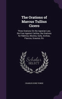 Orations of Marcus Tullius Cicero Three Orations on the Agrarian Law, the Four Against Catiline, the Orations for Rabirius, Murena, Sylla, Archias, Flaccus, Scaurus, Etc