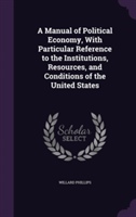 Manual of Political Economy, with Particular Reference to the Institutions, Resources, and Conditions of the United States
