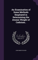 Examination of Some Methods Employed in Determining the Atomic Weight of Cadnium..
