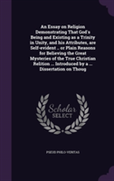 Essay on Religion Demonstrating That God's Being and Existing as a Trinity in Unity, and His Attributes, Are Self-Evident .. or Plain Reasons for Believing the Great Mysteries of the True Christian Relition ... Introduced by a ... Dissertation on Thoug