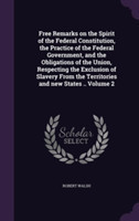 Free Remarks on the Spirit of the Federal Constitution, the Practice of the Federal Government, and the Obligations of the Union, Respecting the Exclusion of Slavery from the Territories and New States .. Volume 2