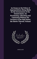 Essay on the Policy of Appropriations Being Made by the Government of the United States, for Purchasing, Liberating and Colonizing Without the Territory of the Said States, the Slaves Thereof; Volume 1