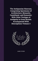 Antiquarian Itinerary, Comprising Specimens of Architecture, Monastic, Castellated, and Domestic; With Other Vestiges of Antiquity in Great Britain. Accompanied with Descriptions Volume 3