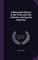 Municipal History of the Town and City of Boston, During Two Centuries
