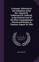 Sermon, Delivered at the Ordination of the REV. Samuel W. Colbourne [I.E. Colburn], to the Pastoral Care of the West Congregational Church and Society in Taunton, August 30, 1809