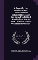 Report by the Massachusetts Commission on Industrial Education Onn the Advisability of Establishing One or More Technical Schools or Industrial Colleges