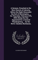 Sermon, Preached at the New Church of Calcutta, Before the Right Honorable the Earl of Mornington, ... on Thursday, February 6th, 1800; Being the Day Appointed for a General Thanksgiving, ... by the Revd. Claudius Buchanan,