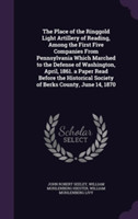 Place of the Ringgold Light Artillery of Reading, Among the First Five Companies from Pennsylvania Which Marched to the Defense of Washington, April, 1861. a Paper Read Before the Historical Society of Berks County, June 14, 1870