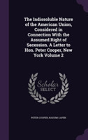 Indissoluble Nature of the American Union, Considered in Connection with the Assumed Right of Secession. a Letter to Hon. Peter Cooper, New York Volume 2