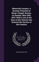 Memorial Lessons. a Sermon Preached at King's Chapel, Boston, on Sunday, May 29th, 1870, with a List of the Sons of the Church Who Entered the Service of the Country