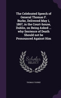 Celebrated Speech of General Thomas F. Burke, Delivered May 1, 1867, in the Court-House, Dublin, on Being Asked ... Why Sentence of Death Should Not Be Pronounced Against Him