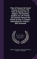 Titan of Chasms; The Grand Canyon of Arizona. the Titan of Chasms, by C.A. Higgins. the Scientific Explorer, by J.W. Powell. the Greatest Thing in the World, by Chas. F. Lummis. Information for Tourists ... 40th Thousand