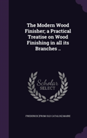 Modern Wood Finisher; A Practical Treatise on Wood Finishing in All Its Branches ..