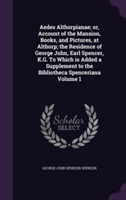 Aedes Althorpianae; Or, Account of the Mansion, Books, and Pictures, at Althorp; The Residence of George John, Earl Spencer, K.G. to Which Is Added a Supplement to the Bibliotheca Spenceriana Volume 1