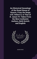 Historical Genealogy of the Royal House of Stuarts, from the Reign of K. Robert II, to That of K. James VI. Taken from the Most Authentic Authors, Both Scotch and English